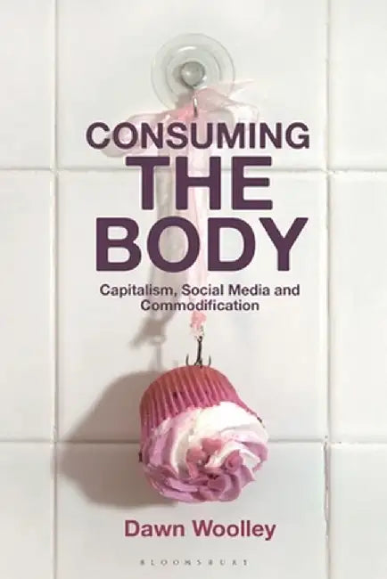 Consuming the Body: Capitalism, Social Media and Commodification by Dawn Woolley