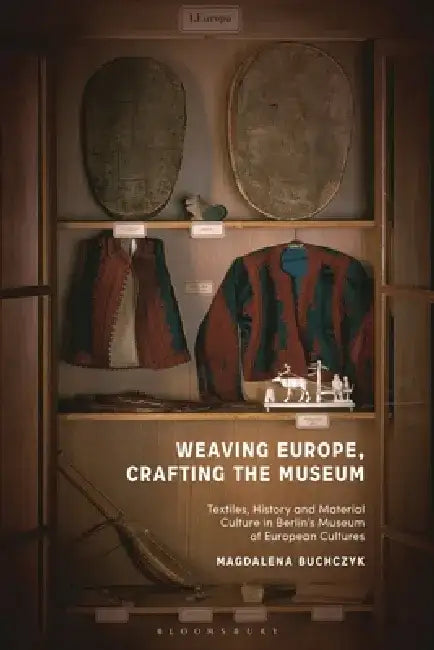 Weaving Europe, Crafting the Museum: Textiles, History and Ethnography at the Museum of European Cultures, Berlin by Magdalena Buchczyk