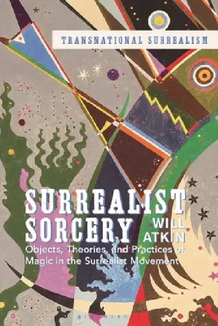Surrealist Sorcery: Objects, Theories, and Practices of Magic in the Surrealist Movement by Will Atkin