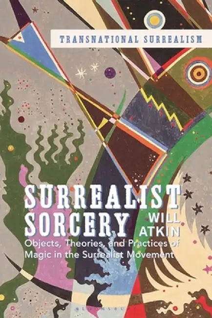 Surrealist Sorcery: Objects, Theories and Practices of Magic in the Surrealist Movement by Will Atkin