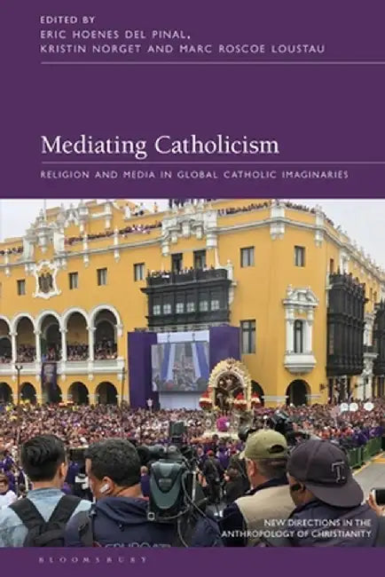 Mediating Catholicism: Religion and Media in Global Catholic Imaginaries by Eric Hoenes del Pinal