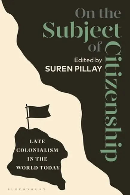 On the Subject of Citizenship: Late Colonialism in the World Today by Suren Pillay