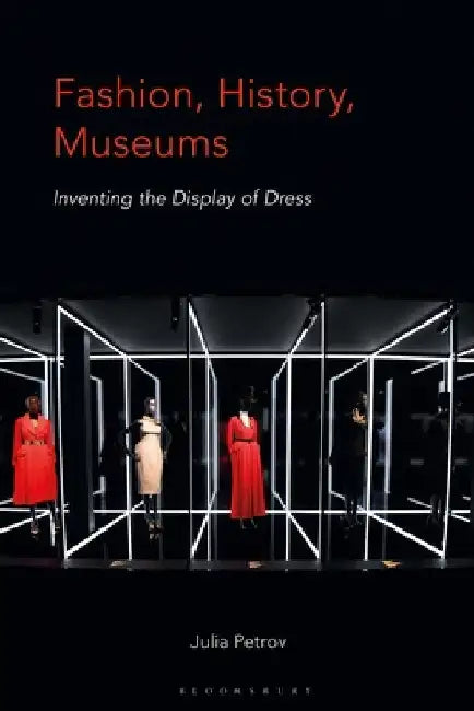 Fashion, History, Museums: Inventing the Display of Dress by Julia Petrov