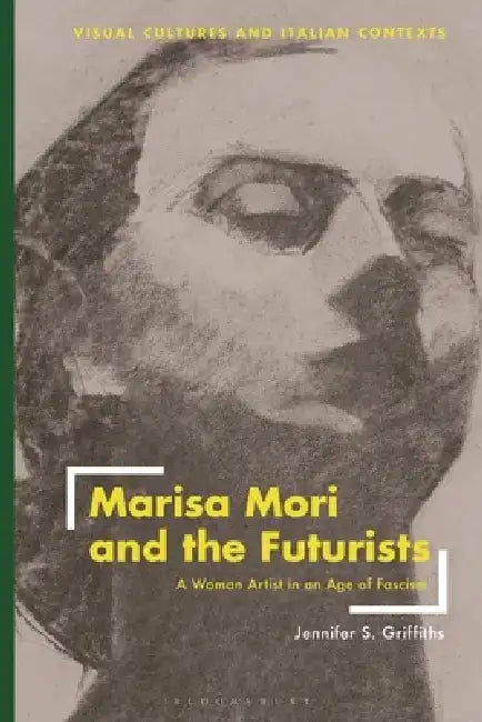 Marisa Mori and the Futurists: A Woman Artist in an Age of Fascism by Jennifer S. Griffiths