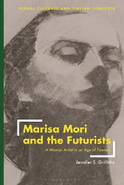 Marisa Mori and the Futurists: A Woman Artist in an Age of Fascism by Jennifer S. Griffiths