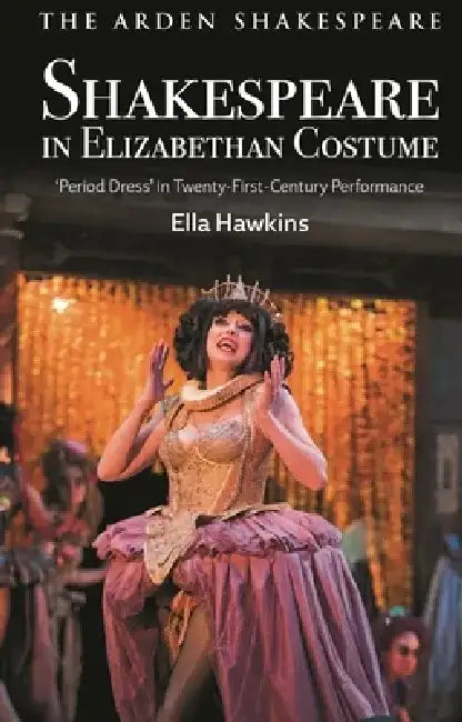 Shakespeare in Elizabethan Costume: 'Period Dress' in Twenty-First-Century Performance by Ella Hawkins