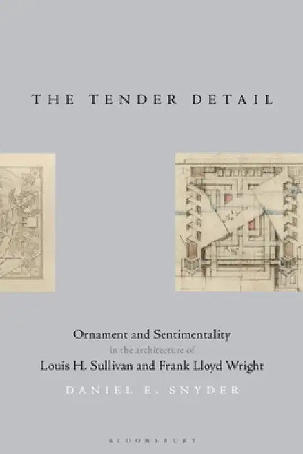 The Tender Detail: Ornament and Sentimentality in the Architecture of Louis H. Sullivan and Frank Lloyd Wright by Daniel E. Snyder