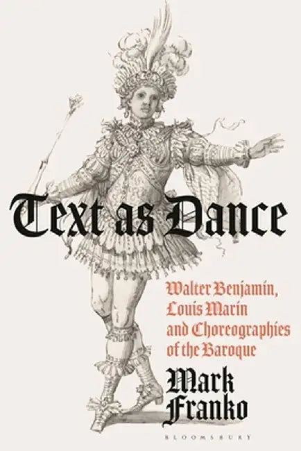 Walter Benjamin, Louis Marin, and Choreographies of the Baroque: Movement, Gender and Power in Court Ballet by Mark Franko