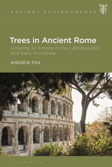 Trees in Ancient Rome: Growing an Empire in the Late Republic and Early Principate by Andrew Fox