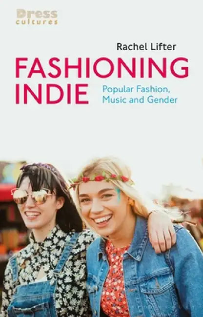 Fashioning Indie: Popular Fashion, Music and Gender by Rachel Lifter