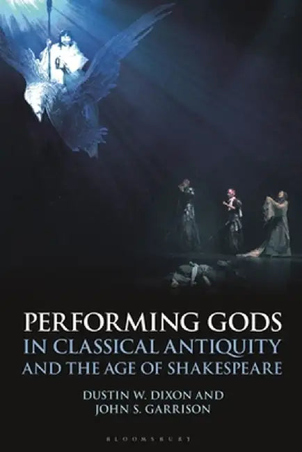 Performing Gods in Classical Antiquity and the Age of Shakespeare by Dustin W. Dixon