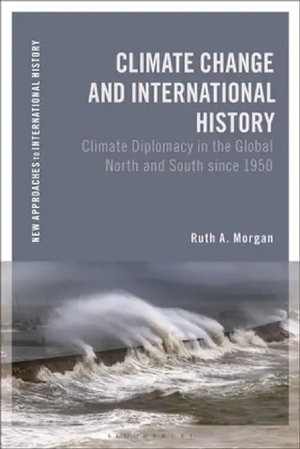 Climate Change and International History: Climate Diplomacy in the Global North and South Since 1950 by Ruth A. Morgan