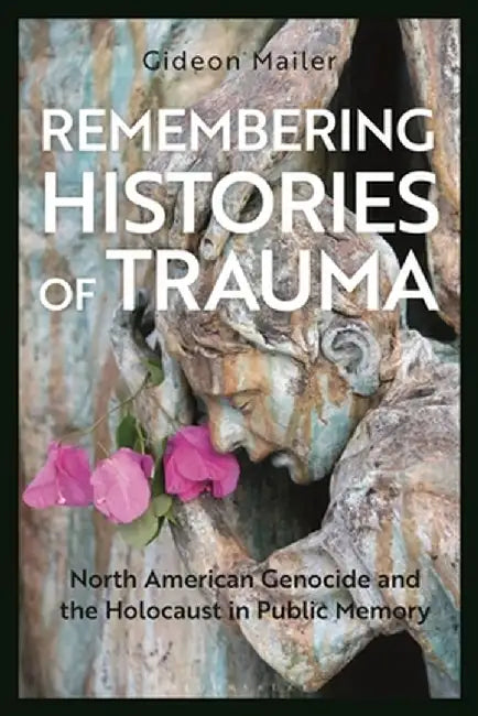 Remembering Histories of Trauma: North American Genocide and the Holocaust in Public Memory by Gideon Mailer