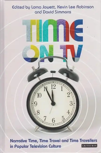 Time on TV: Narrative Time, Time Travel and Time Travellers in Popular Television Culture by Lorna Jowett