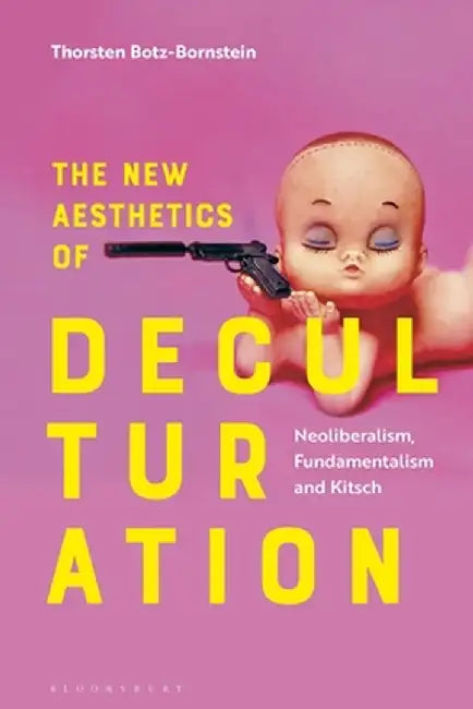 The New Aesthetics of Deculturation: Neoliberalism, Fundamentalism and Kitsch by Thorsten Botz-Bornstein