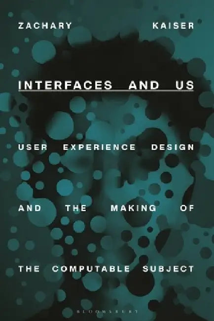 Interfaces and Us: User Experience Design and the Making of the Computable Subject by Zachary Kaiser