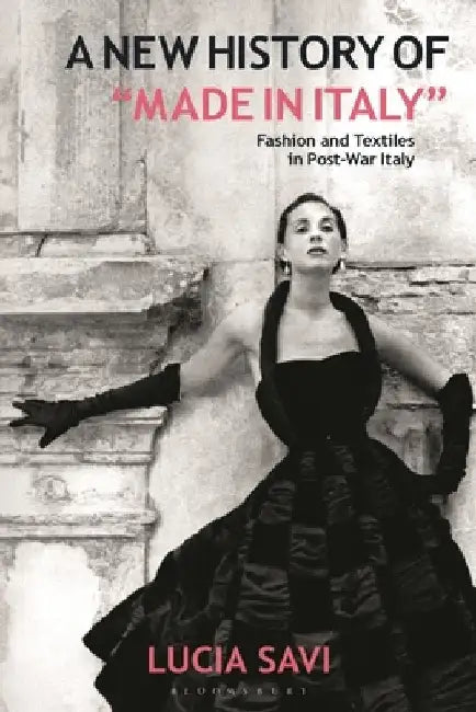 A New History of Made in Italy: Fashion and Textiles in Post-War Italy by Lucia Savi