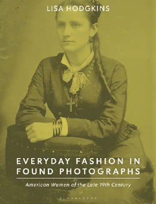 Everyday Fashion in Found Photographs: American Women of the Late 19th Century by Lisa Hodgkins