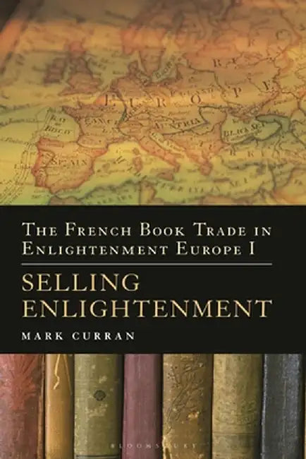 The French Book Trade in Enlightenment Europe I: Selling Enlightenment by Mark Curran