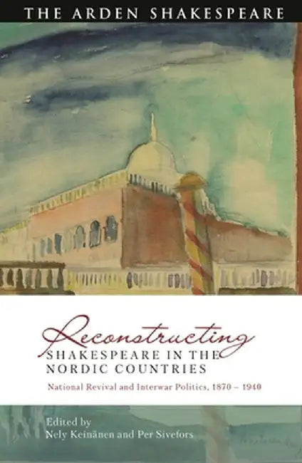 Reconstructing Shakespeare in the Nordic Countries: National Revival and Interwar Politics, 1870 - 1940 by Nely Keinänen