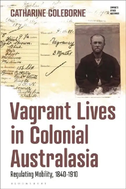 Vagrant Lives in Colonial Australasia: Regulating Mobility, 1840-1910 by Catharine Coleborne