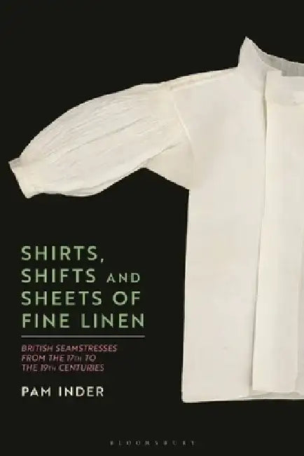 Shirts, Shifts and Sheets of Fine Linen: British Seamstresses C.1600-C.1900 by Pam Inder