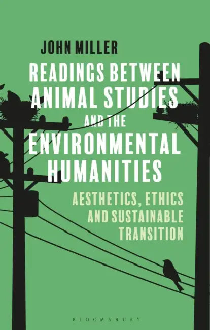 Readings Between Animal Studies and the Environmental Humanities: Aesthetics, Ethics and Sustainable Transition by John Miller