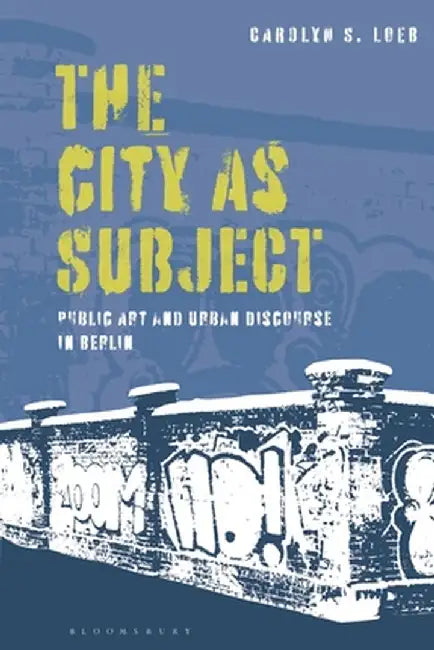 The City as Subject: Public Art and Urban Discourse in Berlin by Carolyn S. Loeb