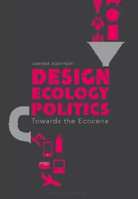 Design, Ecology, Politics: Towards the Ecocene by Joanna Boehnert