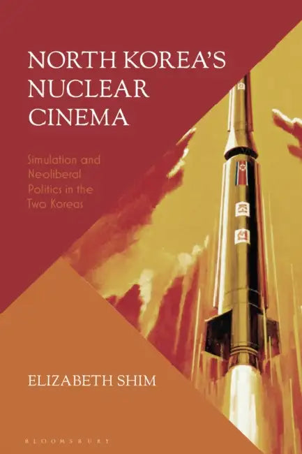 North Korea's Nuclear Cinema: Simulation and Neoliberal Politics in the Two Koreas by Elizabeth Shim