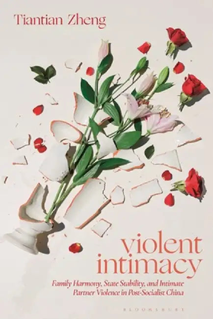Violent Intimacy: Family Harmony, State Stability, and Intimate Partner Violence in Post-Socialist China by Tiantian Zheng