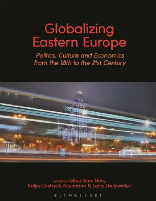 Globalizing Eastern Europe: Politics, Culture and Economics from the 18th to the 21st Century by Gilad Ben-Nun