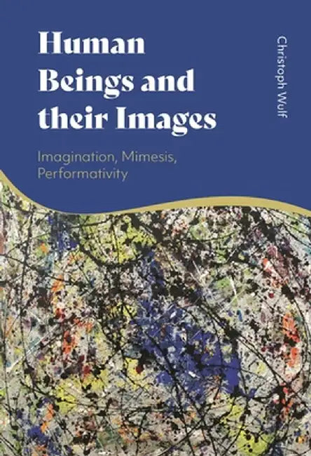 Human Beings and Their Images: Imagination, Mimesis, Performativity by Christoph Wulf