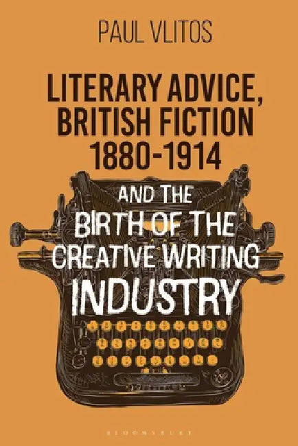 Literary Advice, British Fiction 1880-1914 and the Birth of the Creative Writing Industry by Paul Vlitos