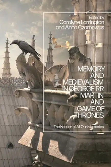 Memory and Medievalism in George RR Martin and Game of Thrones: The Keeper of All Our Memories by Carolyne Larrington