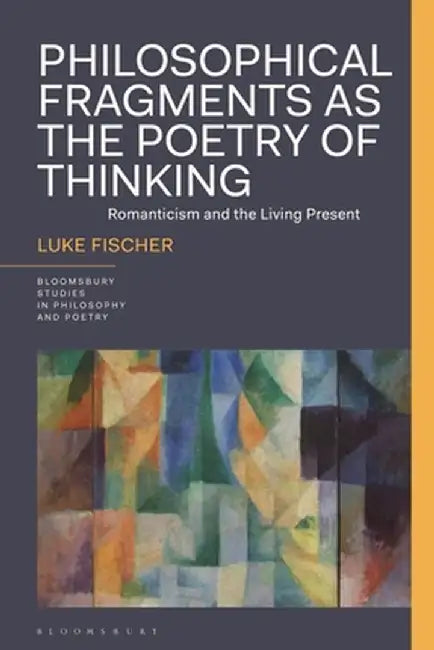 Philosophical Fragments as the Poetry of Thinking: Romanticism and the Living Present by Luke Fischer