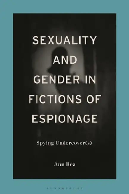 Sexuality and Gender in Fictions of Espionage: Spying Undercover(s) by Ann Rea