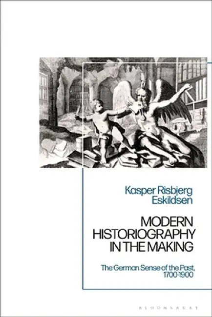 Modern Historiography in the Making: The German Sense of the Past, 1700-1900 by Kasper Risbjerg Eskildsen
