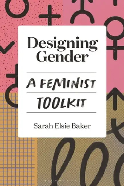 Designing Gender: A Feminist Toolkit by Sarah Elsie Baker