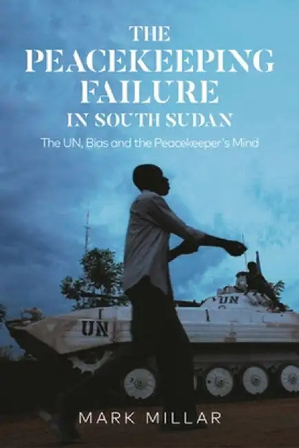 The Peacekeeping Failure in South Sudan: The Un, Bias and the Peacekeeper's Mind by Mark Millar