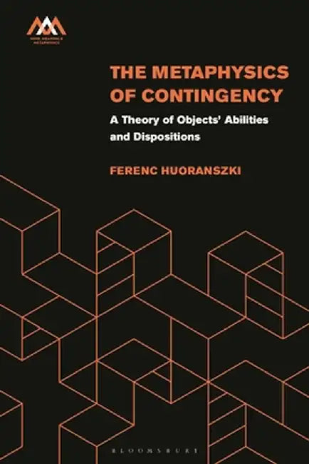The Metaphysics of Contingency: A Theory of Objects' Abilities and Dispositions by Ferenc Huoranszki