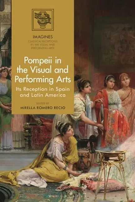 Pompeii in the Visual and Performing Arts: Its Reception in Spain and Latin America by Mirella Romero Recio