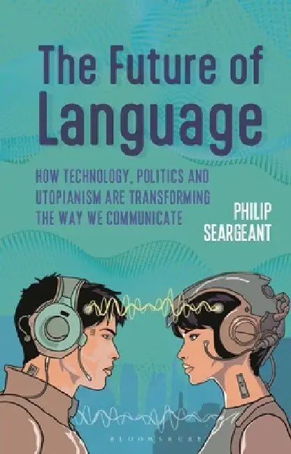 The Future of Language: How Technology, Politics and Utopianism Are Transforming the Way We Communicate by Philip Seargeant