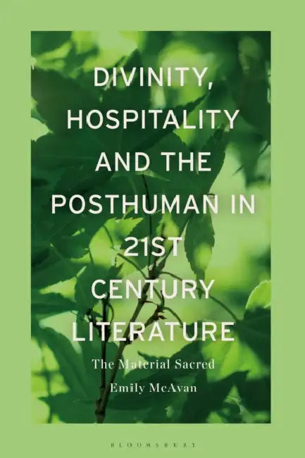 Divinity, Hospitality and the Posthuman in 21st-Century Literature: The Material Sacred by Emily McAvan