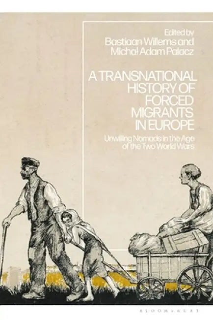 A Transnational History of Forced Migrants in Europe: Unwilling Nomads in the Age of the Two World Wars by Bastiaan Willems