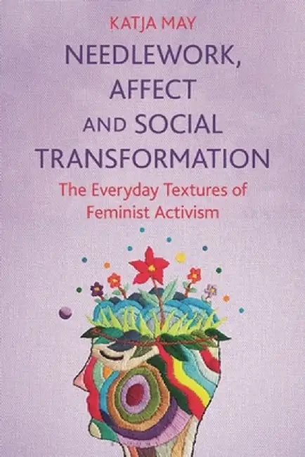 Needlework, Affect and Social Transformation: The Everyday Textures of Feminist Activism by Katja May