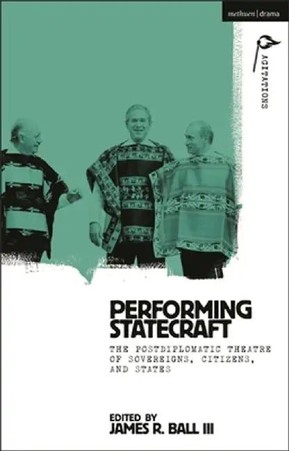 Performing Statecraft: The Postdiplomatic Theatre of Sovereigns, Citizens, and States by James R. Ball