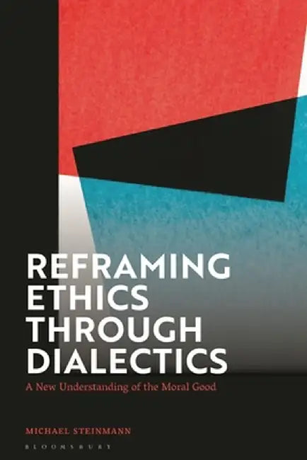 Reframing Ethics Through Dialectics: A New Understanding of the Moral Good by Michael Steinmann