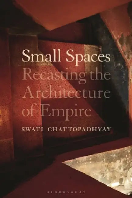 A Geography of Small Spaces: Recasting the Architecture of Empire by Swati Chattopadhyay