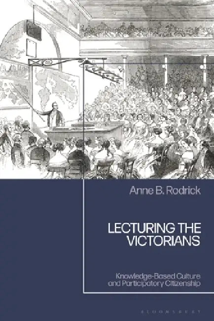Lecturing the Victorians: Knowledge-Based Culture and Participatory Citizenship by Anne B. Rodrick